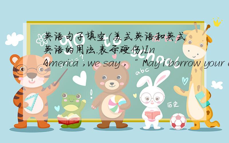 英语句子填空（美式英语和英式英语的用法.表示硬伤）In America ,we say ,“ May i borrow your e.to clean my writing mistakes ”There are many beautiful flowers in my back y.I am sure you will like the hottes .Mars Life .This is