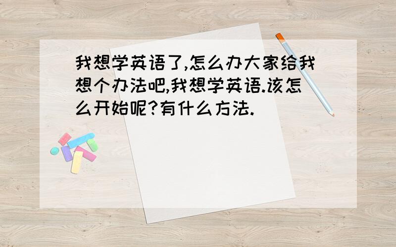 我想学英语了,怎么办大家给我想个办法吧,我想学英语.该怎么开始呢?有什么方法.