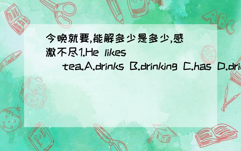 今晚就要,能解多少是多少,感激不尽1.He likes（ ）tea.A.drinks B.drinking C.has D.drink2.（ ）your mother（ ）carrots?A.do；eat C.Is；eat C.Does；eat D.Are；eat3.用所给单词进行适当填空1.What（ ）（do）kily like to