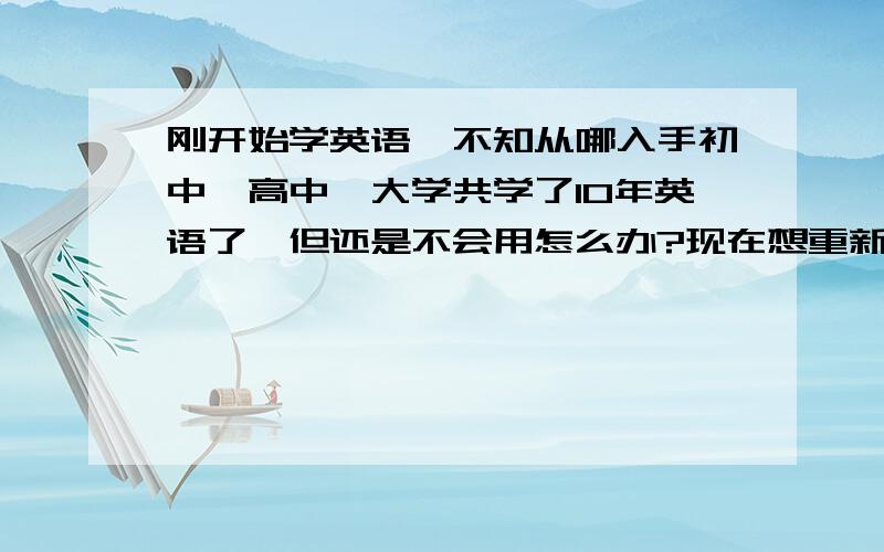 刚开始学英语,不知从哪入手初中、高中、大学共学了10年英语了,但还是不会用怎么办?现在想重新开始学,请问各位大虾们从哪入手呀