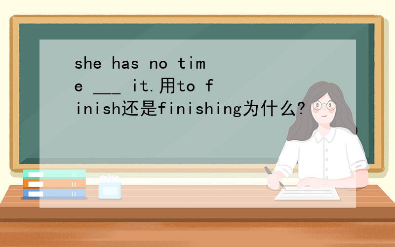 she has no time ___ it.用to finish还是finishing为什么?