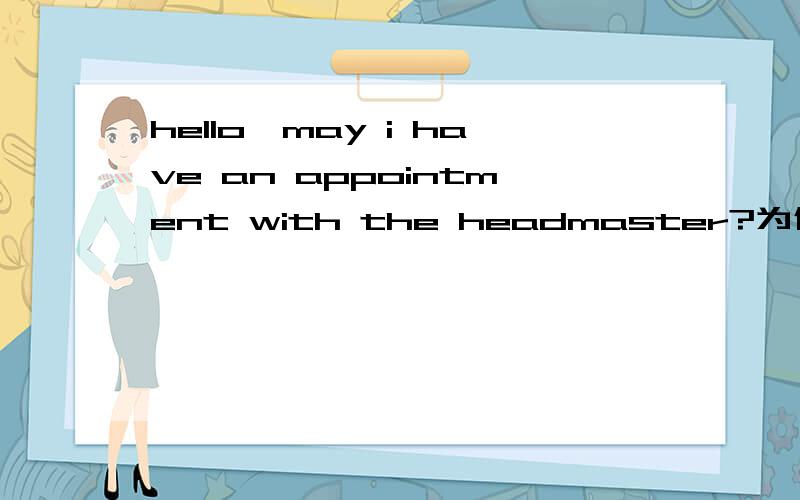 hello,may i have an appointment with the headmaster?为什么不用sorry,he is busy at the moment而用certainly ,wait a minute ,please