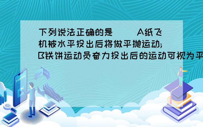 下列说法正确的是( )A纸飞机被水平投出后将做平抛运动;B铁饼运动员奋力投出后的运动可视为平抛运动C小球从水平桌面边缘滚落后的运动可视为平抛运动D上升到最高点的烟火爆炸后形成一