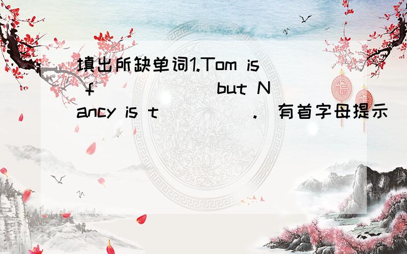 填出所缺单词1.Tom is f______ but Nancy is t_____.(有首字母提示）2.My ball is b______,but your ball is s______.