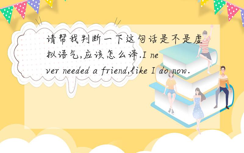 请帮我判断一下这句话是不是虚拟语气,应该怎么译.I never needed a friend,like I do now.