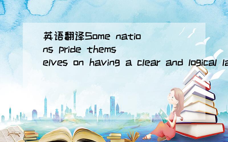 英语翻译Some nations pride themselves on having a clear and logical languages.The French,for example,point to their language as being the clearest and most logical in the world.The Germans,similarly,tend to point to their own language as the best