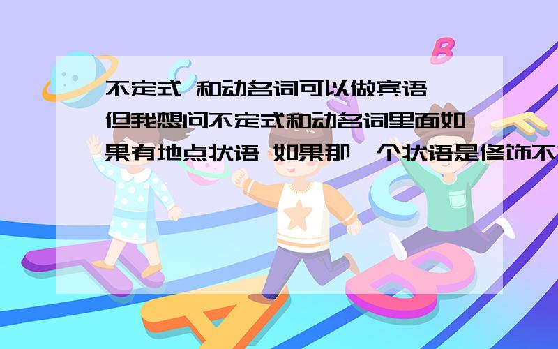 不定式 和动名词可以做宾语 但我想问不定式和动名词里面如果有地点状语 如果那一个状语是修饰不定式或是动名词 可以与它们看作一个整体吗