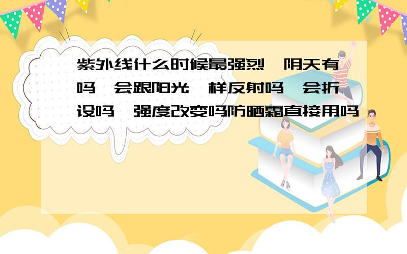 紫外线什么时候最强烈,阴天有吗,会跟阳光一样反射吗,会折设吗,强度改变吗防晒霜直接用吗