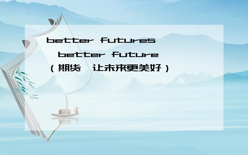 better futures,better future（期货,让未来更美好）