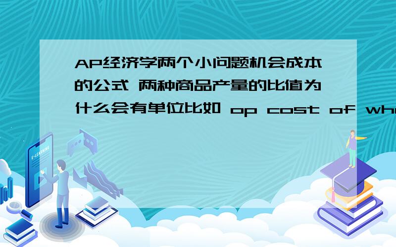 AP经济学两个小问题机会成本的公式 两种商品产量的比值为什么会有单位比如 op cost of wheat=2 wine/1 wheat= 2（wine）还有一个 书上说TR=P*Q Q和P分别上升 下降20% TR不变但是我觉得 0.8P*1.2Q=0.96TR 应