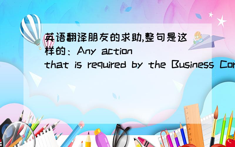 英语翻译朋友的求助,整句是这样的：Any action that is required by the Business Corporation Act to be taken at any annual or special meeting of the shareholders,or any action which may be taken at any annual or special meeting of the sha