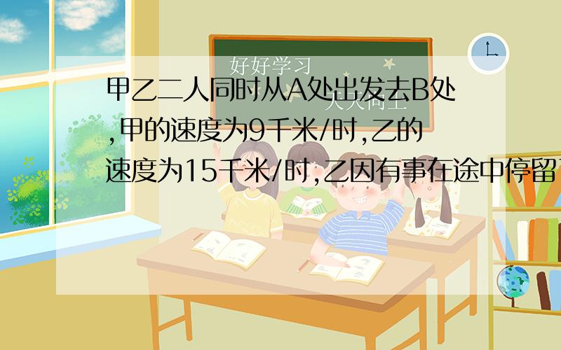 甲乙二人同时从A处出发去B处,甲的速度为9千米/时,乙的速度为15千米/时,乙因有事在途中停留了1.5小时,因此比甲迟到0.5小时到达B处,求A,B之间的距离?（列一次一元方程解,一分钟,