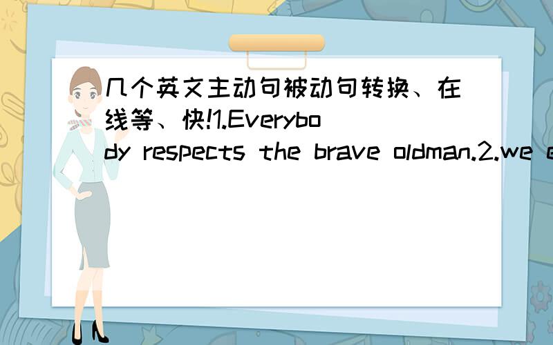 几个英文主动句被动句转换、在线等、快!1.Everybody respects the brave oldman.2.we elected Liming head of our workshop.3.she can translate the difficult sentence into english.4.we are turning China into a powerful industrial country.5.