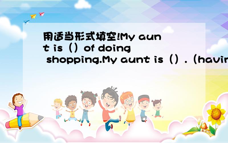 用适当形式填空!My aunt is（）of doing shopping.My aunt is（）.（having a great love）of doing shopping.