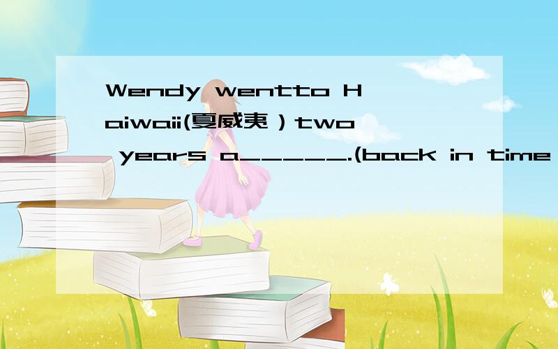 Wendy wentto Haiwaii(夏威夷）two years a_____.(back in time from now; in the past)