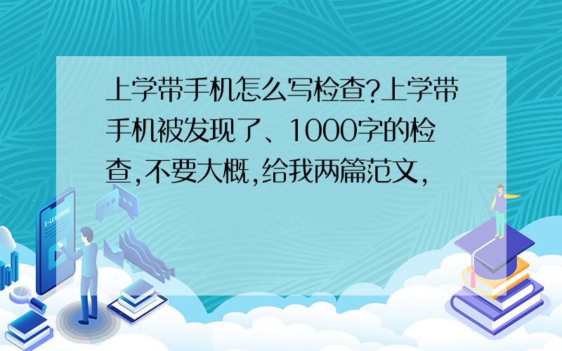 上学带手机怎么写检查?上学带手机被发现了、1000字的检查,不要大概,给我两篇范文,