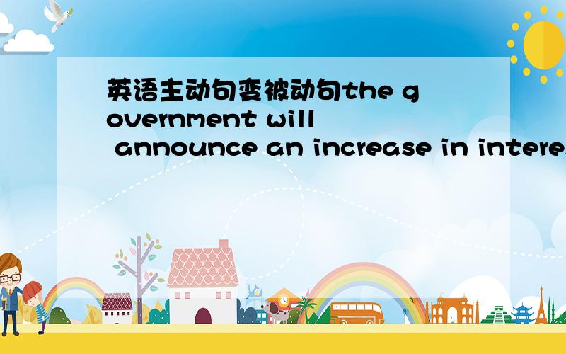 英语主动句变被动句the government will announce an increase in interest rates later today people play football all over the world a car hit Mr Smith as he was crossing the road they are going to buid1000 new houses in the village the weather