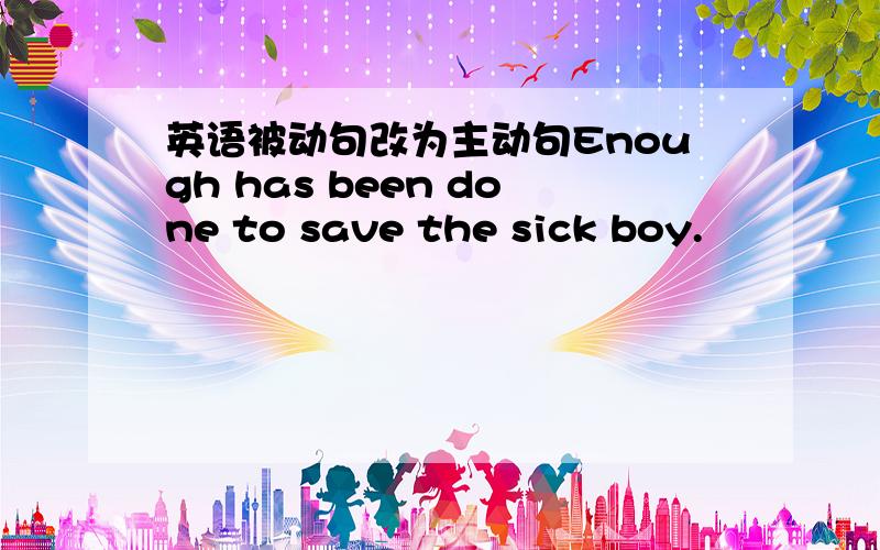 英语被动句改为主动句Enough has been done to save the sick boy.