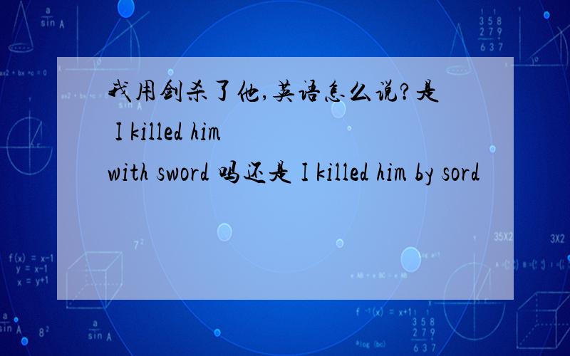 我用剑杀了他,英语怎么说?是 I killed him with sword 吗还是 I killed him by sord