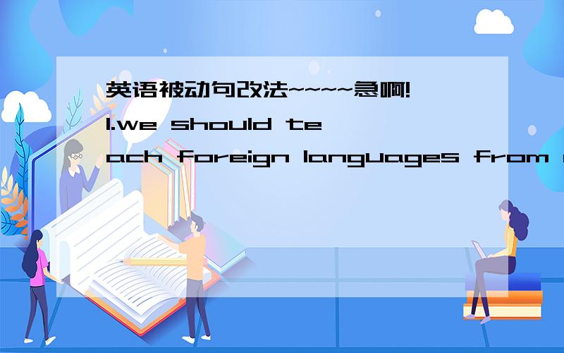 英语被动句改法~~~~急啊!1.we should teach foreign languages from an early age的被动句2..we should require students to wear school uniforms的----3.they ought to teach some courses over the internet in high school4.we should recuit more te