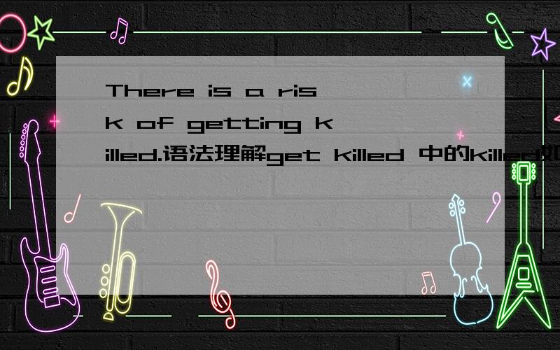 There is a risk of getting killed.语法理解get killed 中的killed如何理解,是被动语态吗,还是形容词?