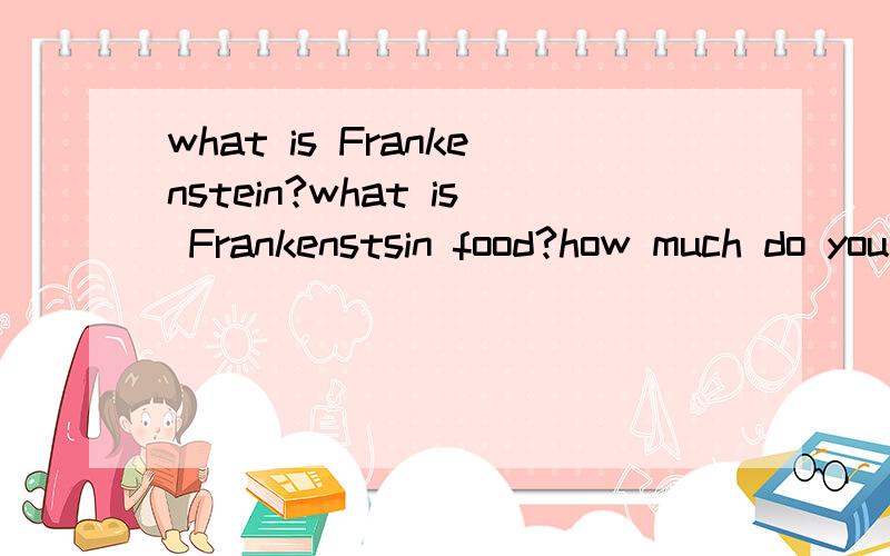 what is Frankenstein?what is Frankenstsin food?how much do you know about medical emergency?How to deal with medical emergency?用英文回答,懂的来,不要百度复制的,