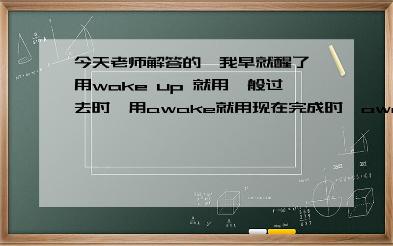 今天老师解答的【我早就醒了】用wake up 就用一般过去时,用awake就用现在完成时,awake是形容词吧,