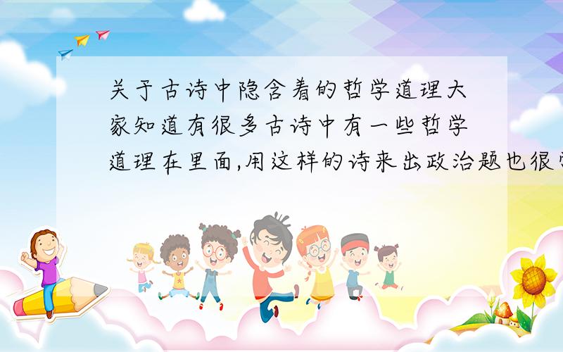 关于古诗中隐含着的哲学道理大家知道有很多古诗中有一些哲学道理在里面,用这样的诗来出政治题也很常见,那位英雄可以提供一些?