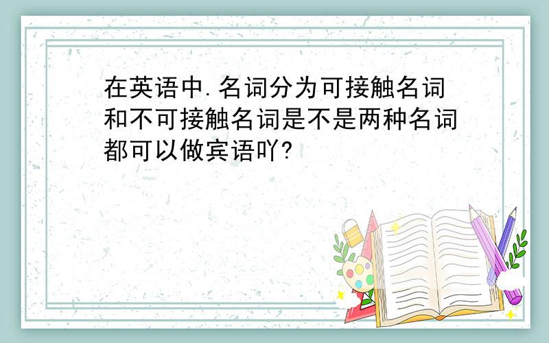 在英语中.名词分为可接触名词和不可接触名词是不是两种名词都可以做宾语吖?