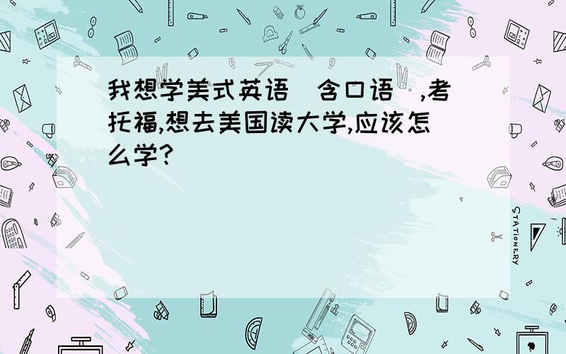 我想学美式英语（含口语）,考托福,想去美国读大学,应该怎么学?