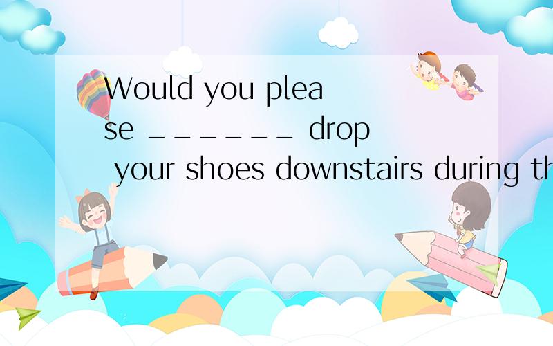 Would you please ______ drop your shoes downstairs during the night?A.not toB.notC.don'tD.won't选择原因?