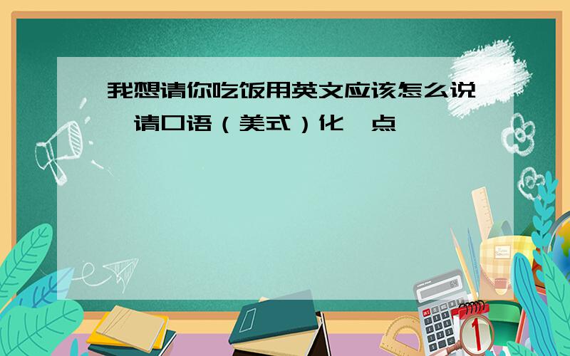 我想请你吃饭用英文应该怎么说,请口语（美式）化一点,