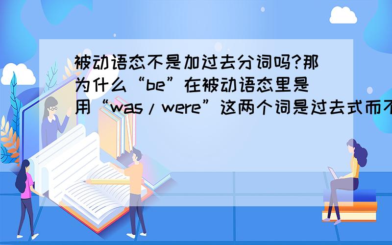 被动语态不是加过去分词吗?那为什么“be”在被动语态里是用“was/were”这两个词是过去式而不是过去分词