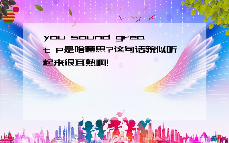 you sound great P是啥意思?这句话貌似听起来很耳熟啊!