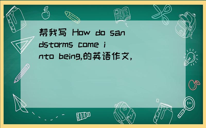 帮我写 How do sandstorms come into being,的英语作文,