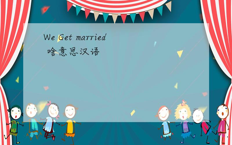 We Get married 啥意思汉语