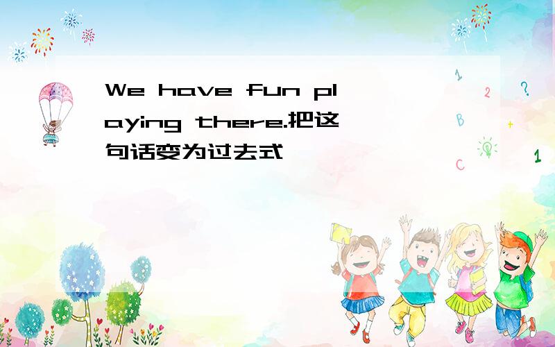 We have fun playing there.把这句话变为过去式