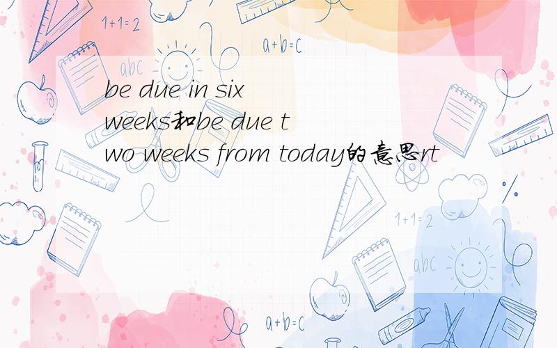 be due in six weeks和be due two weeks from today的意思rt