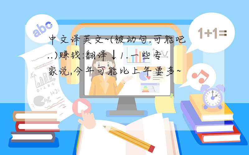 中文译英文~(被动句.可能吧..)赚钱:翻译↓1.一些专家说,今年可能比上年要多~