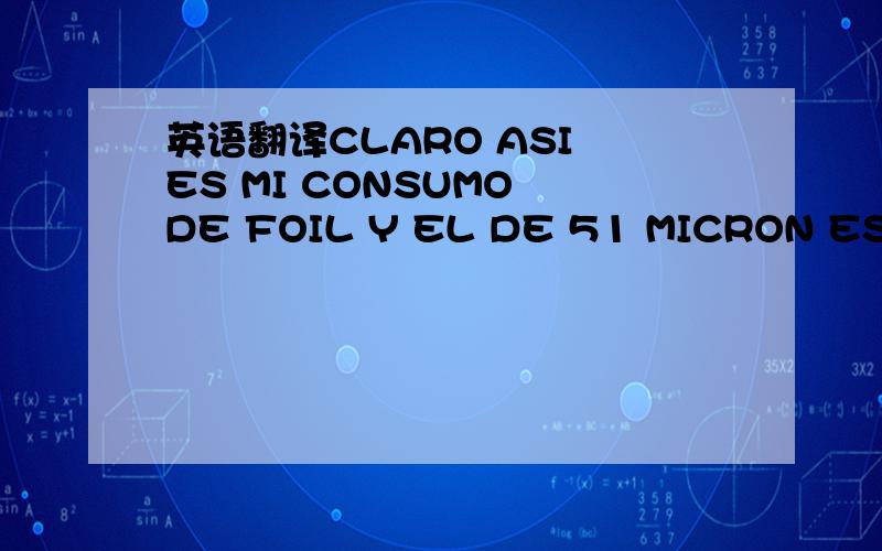 英语翻译CLARO ASI ES MI CONSUMO DE FOIL Y EL DE 51 MICRON ES PARA USO ALIMENTICIO LO USAN PARA LA ESTUFA Y RESPECTO AL NUMERO DE CUENTA DE UPS O DHL NO TENGO PERO DEJAME LO CHECO PARA IR A UNA DE ESAS DOS PARA PREGUNTAR COMO ME LAS PUEDES ENVIAR