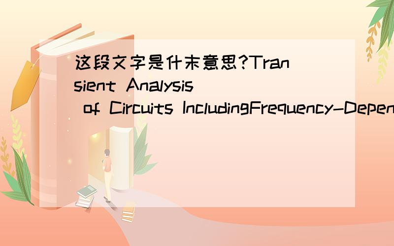 这段文字是什末意思?Transient Analysis of Circuits IncludingFrequency-Dependent Components UsingTransgyrator and ConvolutionFrequency-domain characteristics,such as dispersion and frequency-dependent losses,affect the behaviour of a circuit s