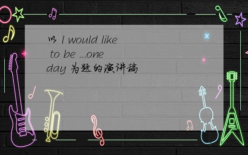 以 l would like to be ...one day 为题的演讲稿