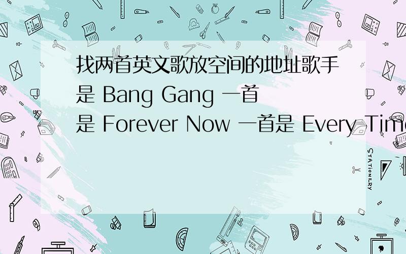 找两首英文歌放空间的地址歌手是 Bang Gang 一首是 Forever Now 一首是 Every Time i Look In your eyes都是要放在空间的 地址中间不要有等号百分号之类的 找了好半天都找不到