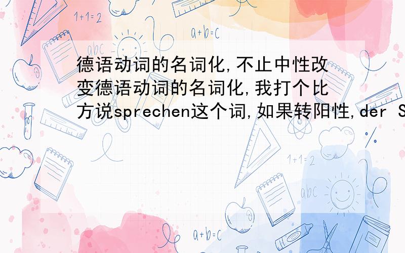 德语动词的名词化,不止中性改变德语动词的名词化,我打个比方说sprechen这个词,如果转阳性,der Spruch.如果转中性,das Sprechen,如果转阴性,die Sprache.另外,还可以转为Sprich,这个词是不存在的,转而