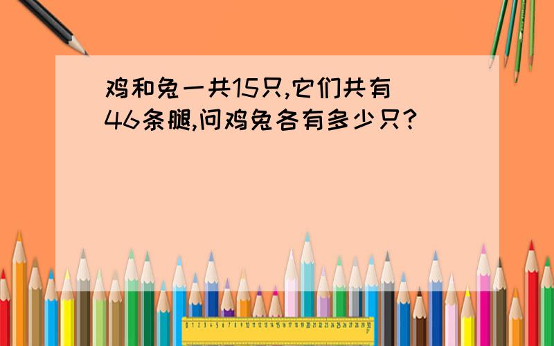 鸡和兔一共15只,它们共有 46条腿,问鸡兔各有多少只?