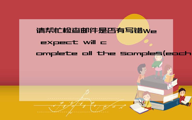 请帮忙检查邮件是否有写错We expect will complete all the samples(each style each colorway) and hand over to your staff before May.18th for order NO.:926,899,913,860,839.for the future orders,will advise you once we get the orders.