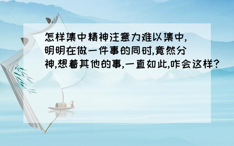 怎样集中精神注意力难以集中,明明在做一件事的同时,竟然分神,想着其他的事,一直如此,咋会这样?