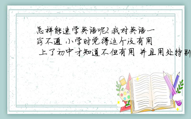 怎样能速学英语呢?我对英语一窍不通 小学时觉得这个没有用 上了初中才知道不但有用 并且用处特别大我现在怎么样速学英语呢?麻烦大家说仔细点 最好推荐本书