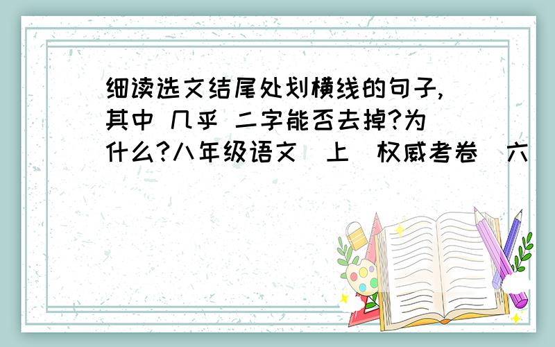 细读选文结尾处划横线的句子,其中 几乎 二字能否去掉?为什么?八年级语文（上）权威考卷（六） 第三单元 （基础巩固)