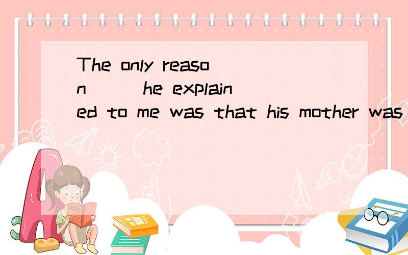 The only reason___he explained to me was that his mother was ill能不能填why或for  which为什么?